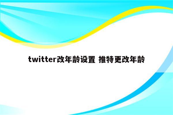 twitter改年龄设置 推特更改年龄