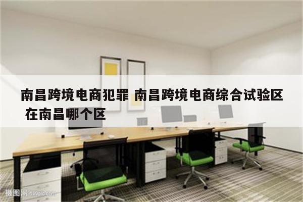 南昌跨境电商犯罪 南昌跨境电商综合试验区 在南昌哪个区