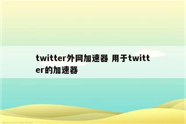 twitter外网加速器 用于twitter的加速器