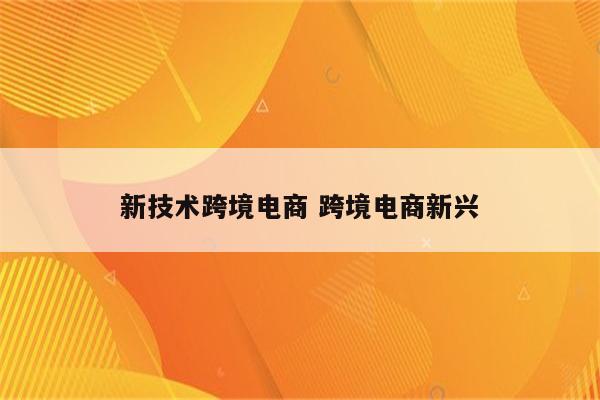 新技术跨境电商 跨境电商新兴