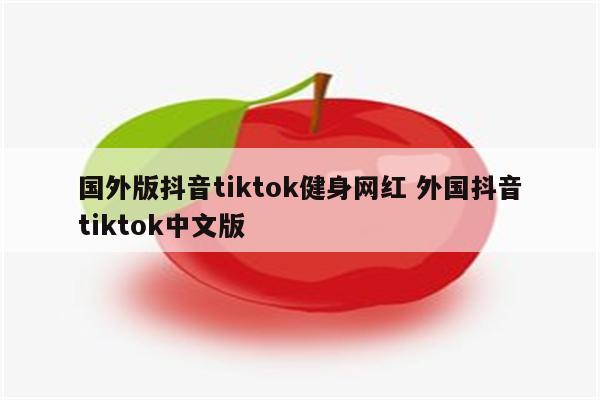 国外版抖音tiktok健身网红 外国抖音tiktok中文版