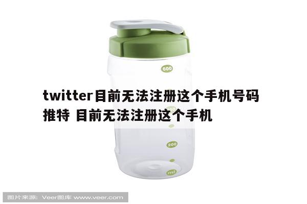 twitter目前无法注册这个手机号码 推特 目前无法注册这个手机