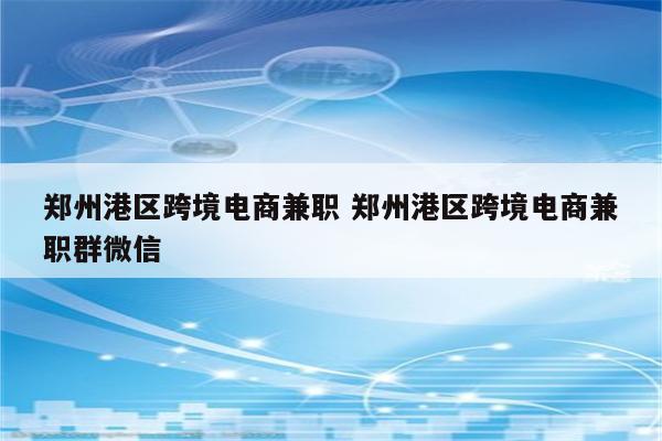 郑州港区跨境电商兼职 郑州港区跨境电商兼职群微信