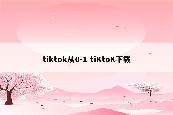 tiktok从0-1 tiKtoK下载