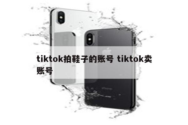 tiktok拍鞋子的账号 tiktok卖账号