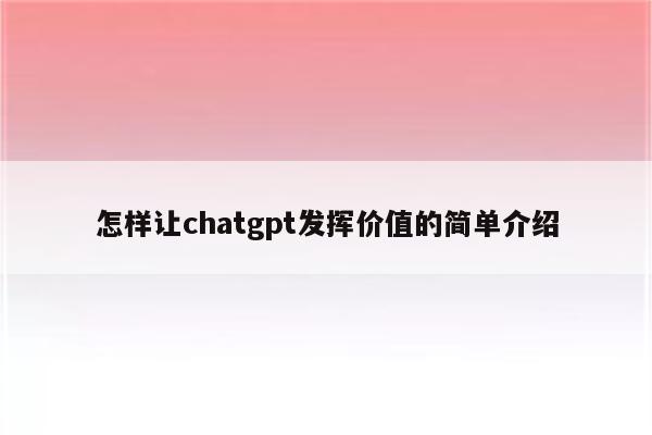 怎样让chatgpt发挥价值的简单介绍