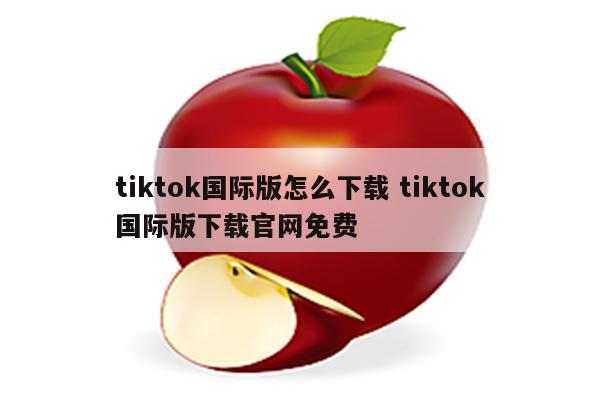 tiktok国际版怎么下载 tiktok国际版下载官网免费