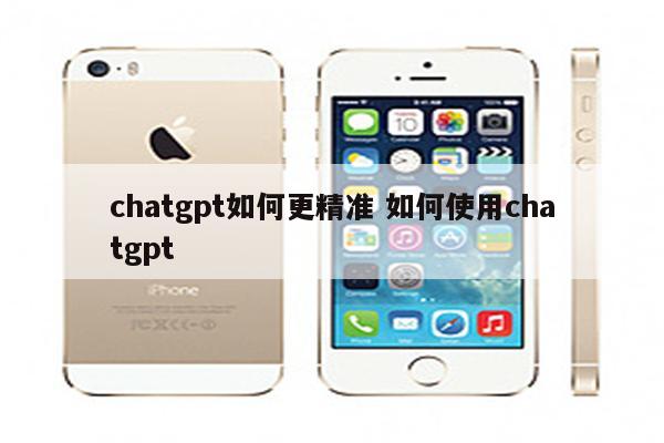 chatgpt如何更精准 如何使用chatgpt