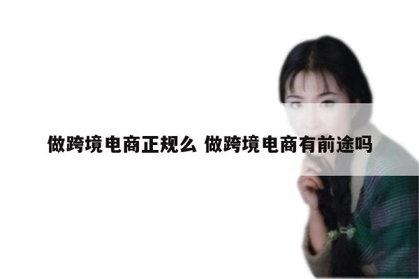 做跨境电商正规么 做跨境电商有前途吗