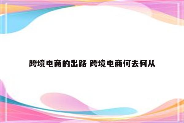 跨境电商的出路 跨境电商何去何从