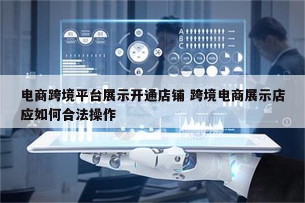 电商跨境平台展示开通店铺 跨境电商展示店应如何合法操作