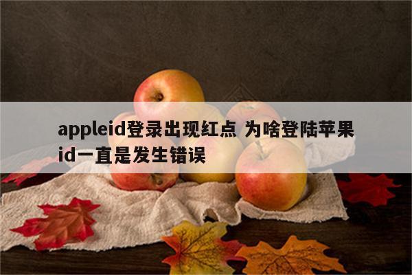 appleid登录出现红点 为啥登陆苹果id一直是发生错误