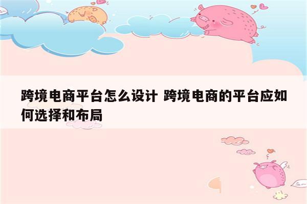 跨境电商平台怎么设计 跨境电商的平台应如何选择和布局