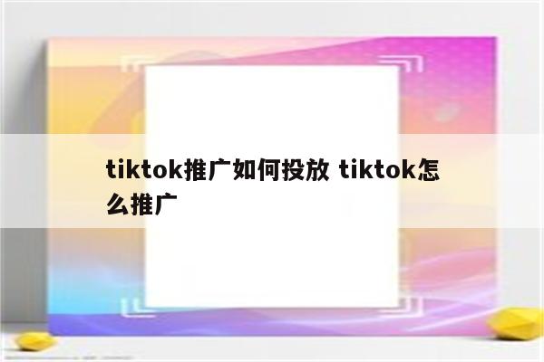 tiktok推广如何投放 tiktok怎么推广