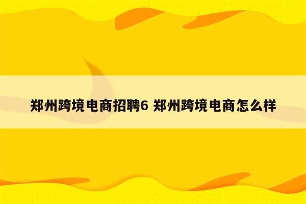 郑州跨境电商招聘6 郑州跨境电商怎么样