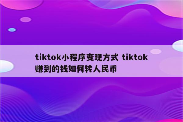 tiktok小程序变现方式 tiktok赚到的钱如何转人民币