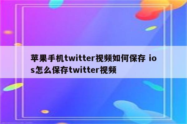 苹果手机twitter视频如何保存 ios怎么保存twitter视频
