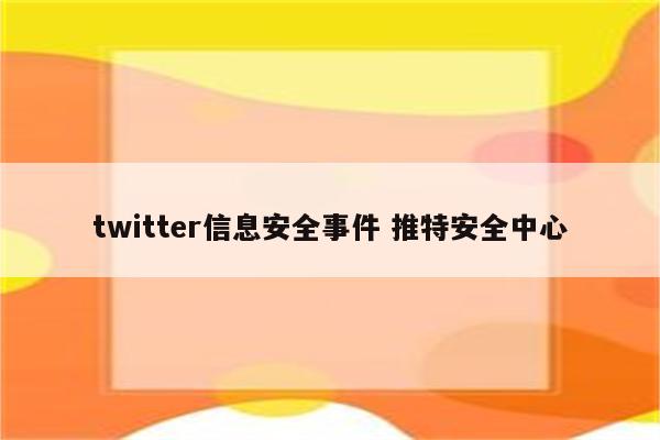 twitter信息安全事件 推特安全中心