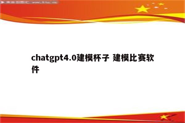 chatgpt4.0建模杯子 建模比赛软件