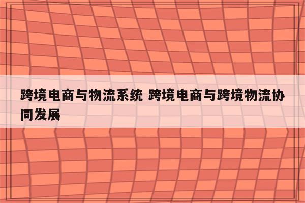 跨境电商与物流系统 跨境电商与跨境物流协同发展