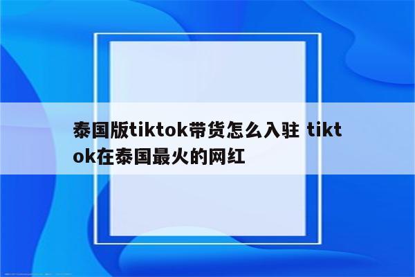 泰国版tiktok带货怎么入驻 tiktok在泰国最火的网红