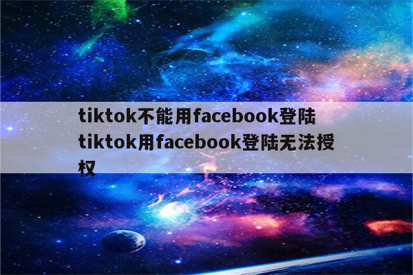 tiktok不能用facebook登陆 tiktok用facebook登陆无法授权