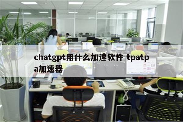 chatgpt用什么加速软件 tpatpa加速器