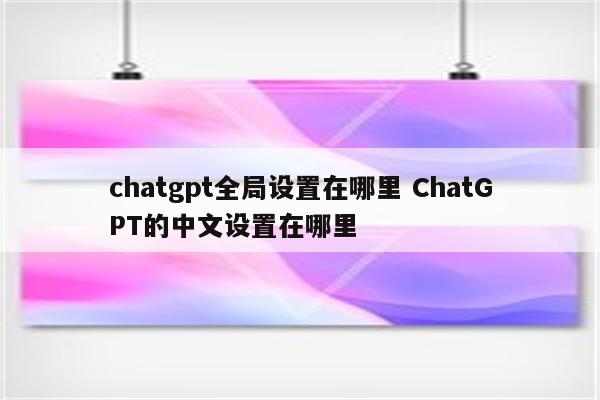 chatgpt全局设置在哪里 ChatGPT的中文设置在哪里