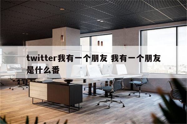 twitter我有一个朋友 我有一个朋友是什么番