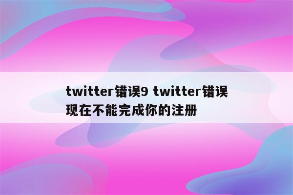 twitter错误9 twitter错误现在不能完成你的注册
