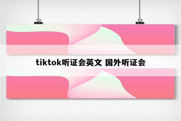 tiktok听证会英文 国外听证会