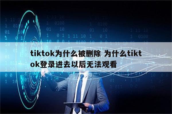 tiktok为什么被删除 为什么tiktok登录进去以后无法观看