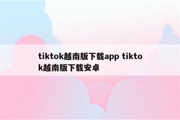 tiktok越南版下载app tiktok越南版下载安卓