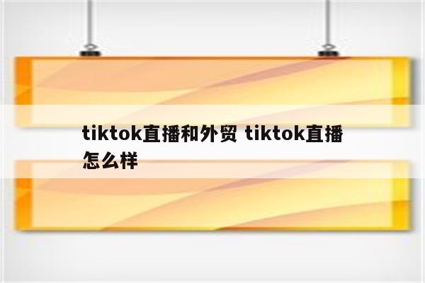 tiktok直播和外贸 tiktok直播怎么样