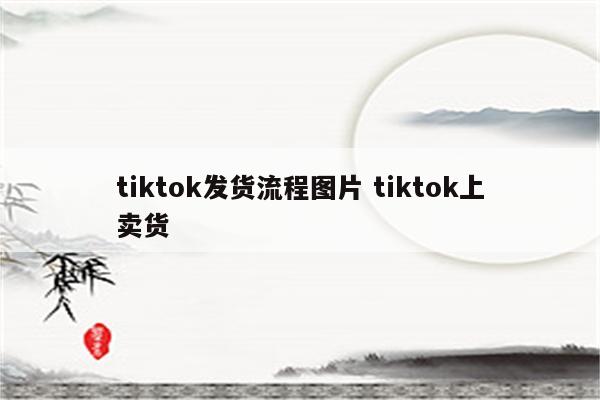 tiktok发货流程图片 tiktok上卖货