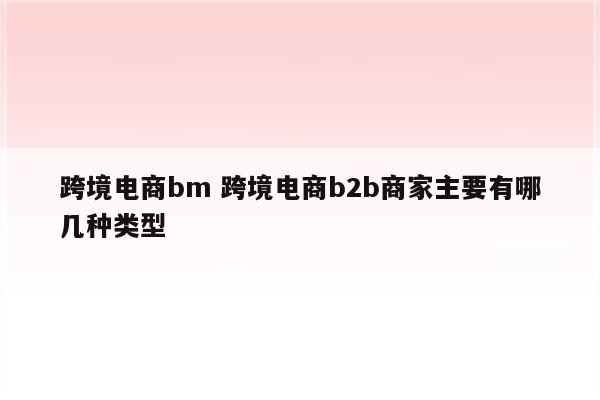 跨境电商bm 跨境电商b2b商家主要有哪几种类型