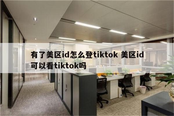 有了美区id怎么登tiktok 美区id可以看tiktok吗