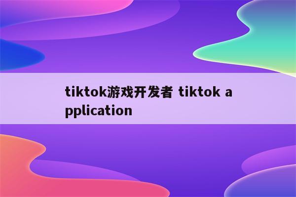 tiktok游戏开发者 tiktok application