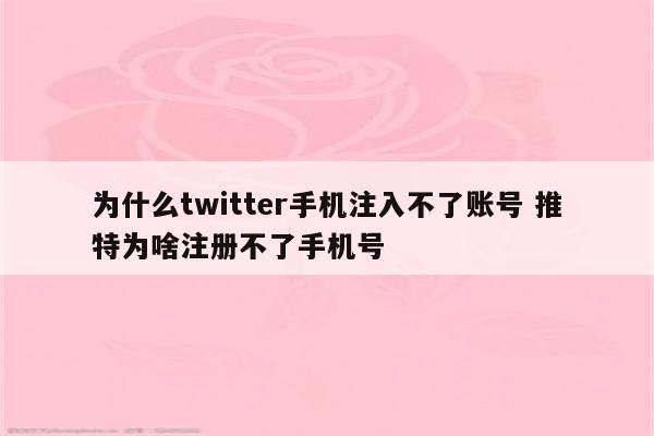 为什么twitter手机注入不了账号 推特为啥注册不了手机号