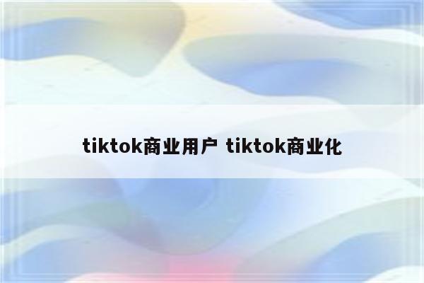 tiktok商业用户 tiktok商业化