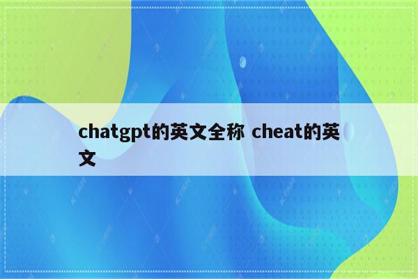 chatgpt的英文全称 cheat的英文