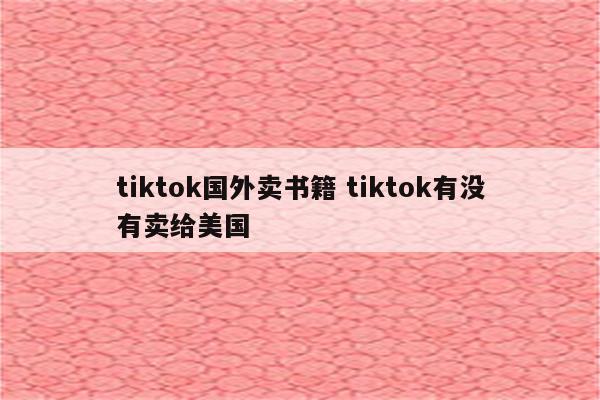 tiktok国外卖书籍 tiktok有没有卖给美国
