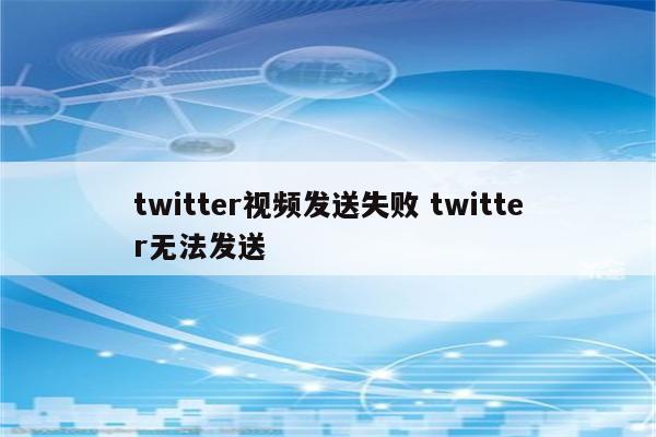 twitter视频发送失败 twitter无法发送