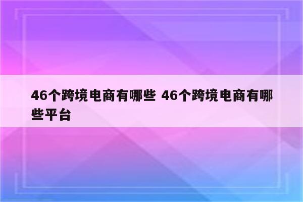 46个跨境电商有哪些 46个跨境电商有哪些平台
