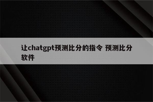 让chatgpt预测比分的指令 预测比分软件
