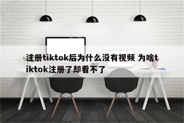 注册tiktok后为什么没有视频 为啥tiktok注册了却看不了