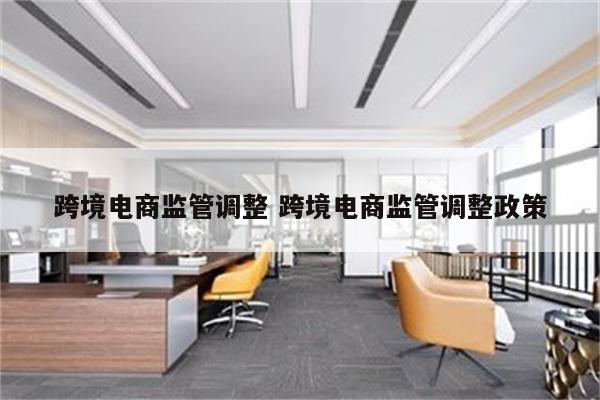 跨境电商监管调整 跨境电商监管调整政策