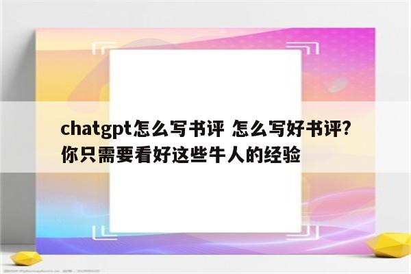 chatgpt怎么写书评 怎么写好书评?你只需要看好这些牛人的经验