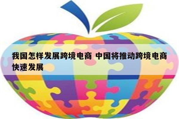 我国怎样发展跨境电商 中国将推动跨境电商快速发展