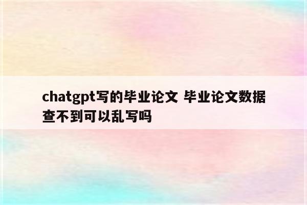 chatgpt写的毕业论文 毕业论文数据查不到可以乱写吗